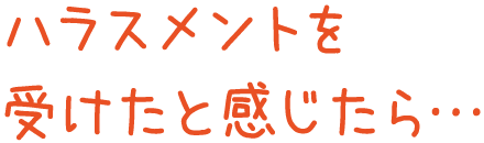 ハラスメントを受けたを感じたら・・・