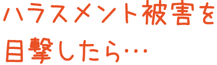 ハラスメント被害を目撃したら・・・