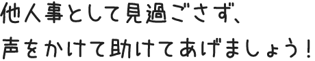 他人事として見過ごさず、声をかけて助けてあげましょう！